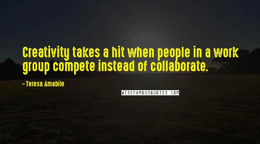 Teresa Amabile Quotes: Creativity takes a hit when people in a work group compete instead of collaborate.