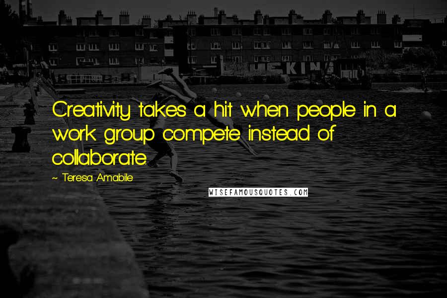 Teresa Amabile Quotes: Creativity takes a hit when people in a work group compete instead of collaborate.