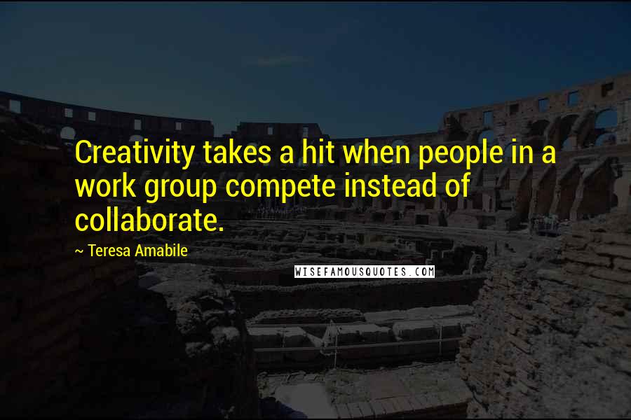 Teresa Amabile Quotes: Creativity takes a hit when people in a work group compete instead of collaborate.