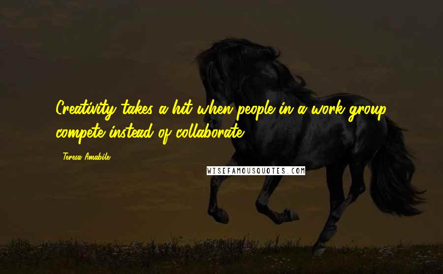 Teresa Amabile Quotes: Creativity takes a hit when people in a work group compete instead of collaborate.