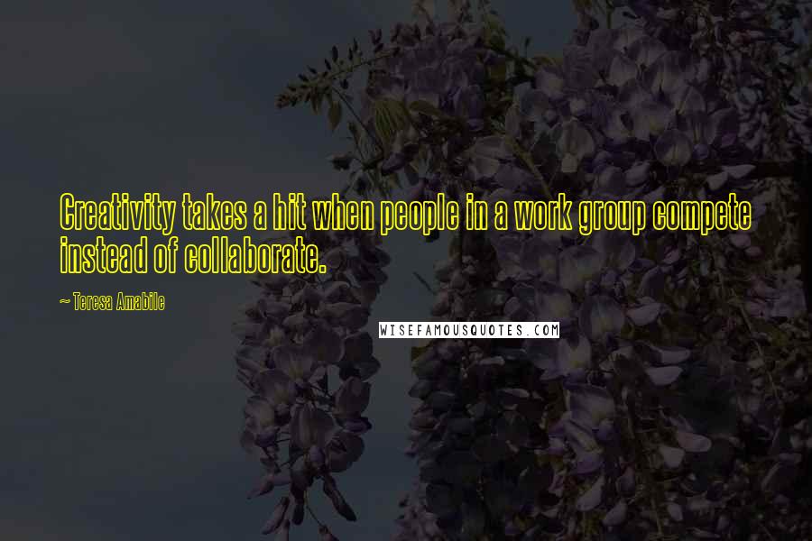 Teresa Amabile Quotes: Creativity takes a hit when people in a work group compete instead of collaborate.