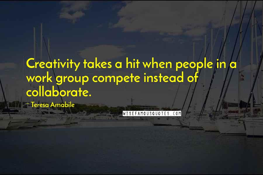 Teresa Amabile Quotes: Creativity takes a hit when people in a work group compete instead of collaborate.