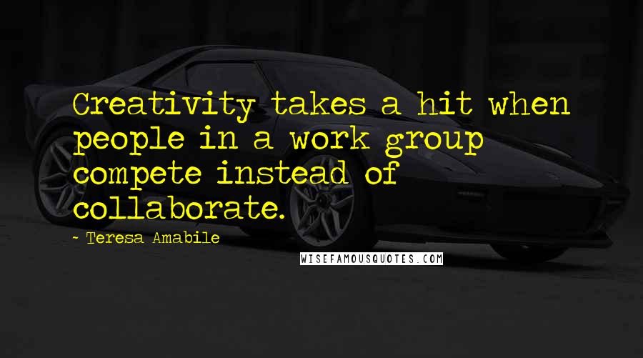 Teresa Amabile Quotes: Creativity takes a hit when people in a work group compete instead of collaborate.