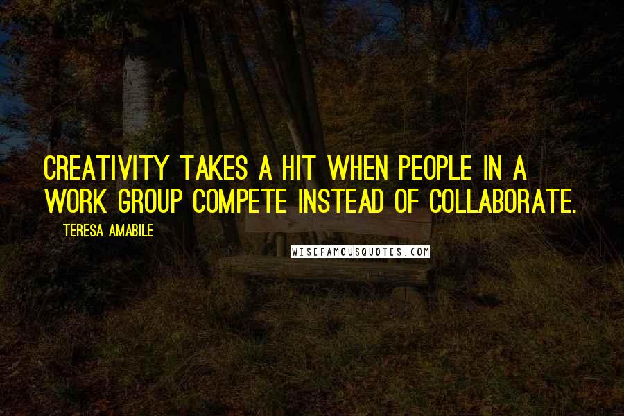 Teresa Amabile Quotes: Creativity takes a hit when people in a work group compete instead of collaborate.