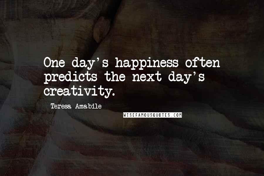 Teresa Amabile Quotes: One day's happiness often predicts the next day's creativity.