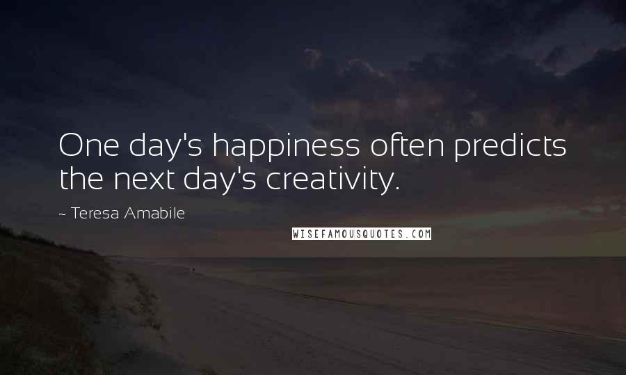 Teresa Amabile Quotes: One day's happiness often predicts the next day's creativity.