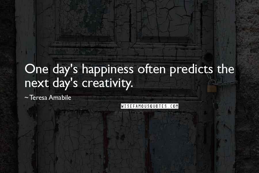 Teresa Amabile Quotes: One day's happiness often predicts the next day's creativity.