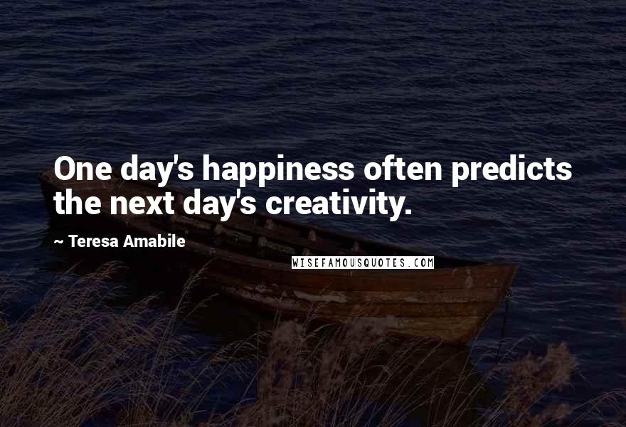 Teresa Amabile Quotes: One day's happiness often predicts the next day's creativity.