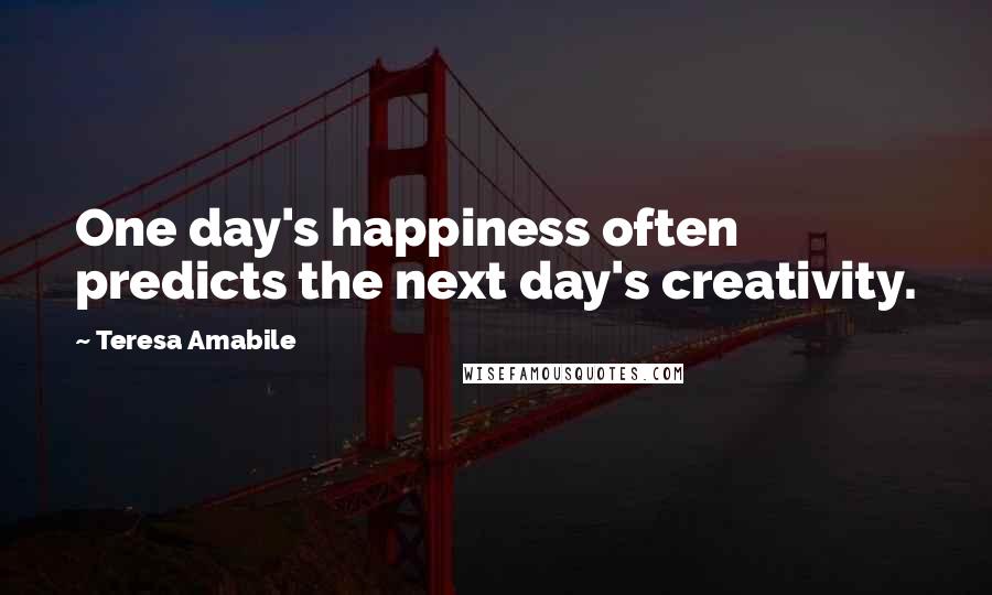 Teresa Amabile Quotes: One day's happiness often predicts the next day's creativity.