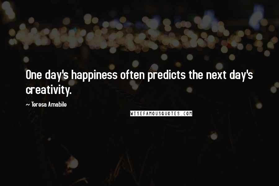 Teresa Amabile Quotes: One day's happiness often predicts the next day's creativity.