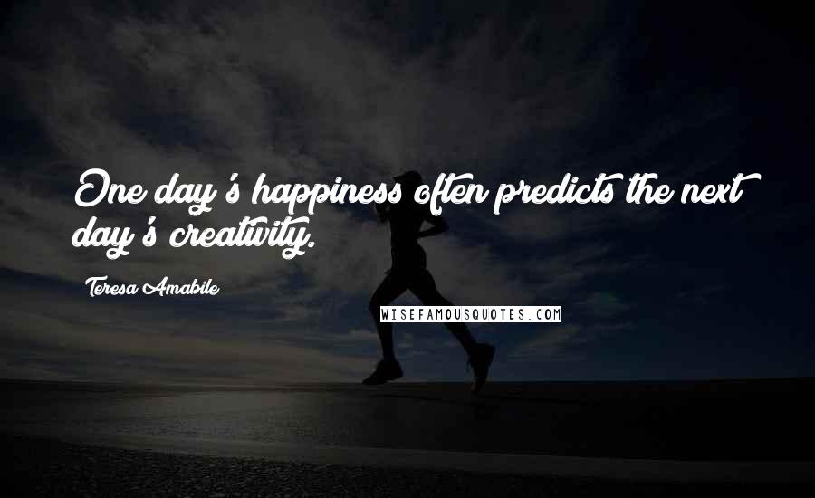 Teresa Amabile Quotes: One day's happiness often predicts the next day's creativity.