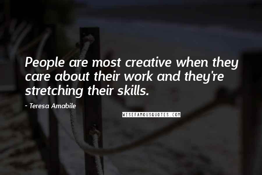 Teresa Amabile Quotes: People are most creative when they care about their work and they're stretching their skills.