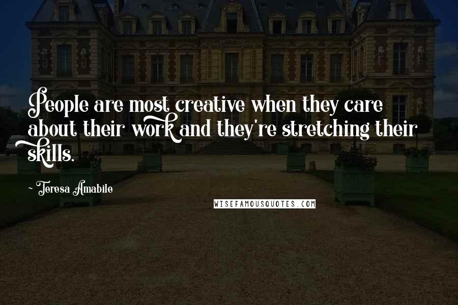 Teresa Amabile Quotes: People are most creative when they care about their work and they're stretching their skills.