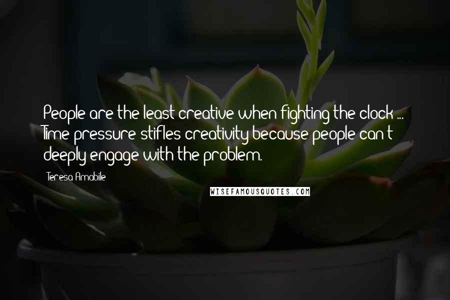 Teresa Amabile Quotes: People are the least creative when fighting the clock ... Time pressure stifles creativity because people can't deeply engage with the problem.