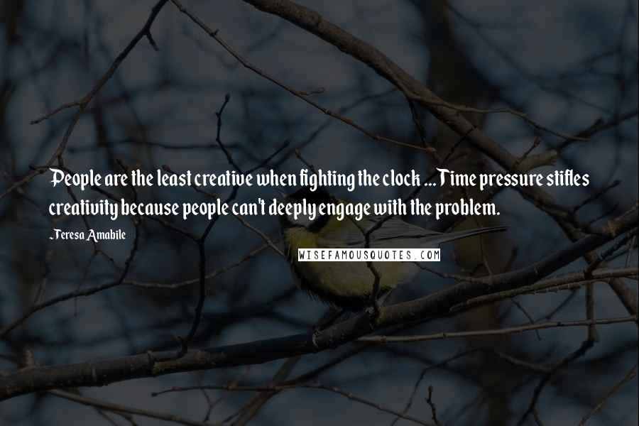 Teresa Amabile Quotes: People are the least creative when fighting the clock ... Time pressure stifles creativity because people can't deeply engage with the problem.