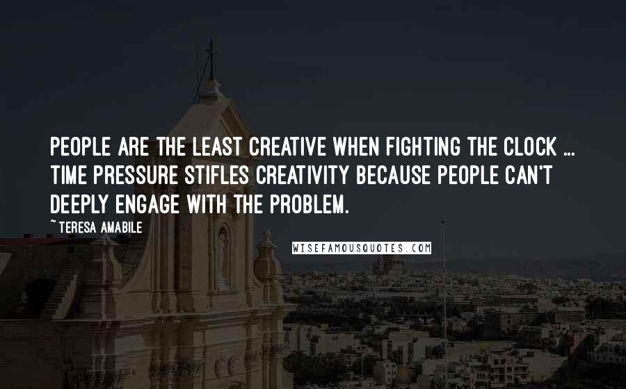 Teresa Amabile Quotes: People are the least creative when fighting the clock ... Time pressure stifles creativity because people can't deeply engage with the problem.