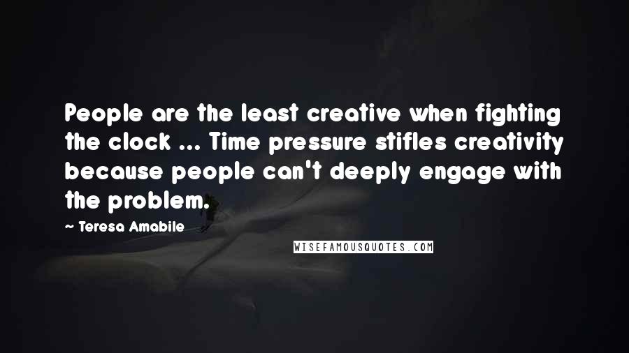 Teresa Amabile Quotes: People are the least creative when fighting the clock ... Time pressure stifles creativity because people can't deeply engage with the problem.