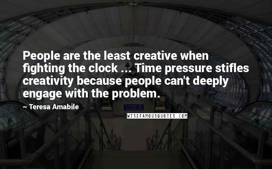 Teresa Amabile Quotes: People are the least creative when fighting the clock ... Time pressure stifles creativity because people can't deeply engage with the problem.