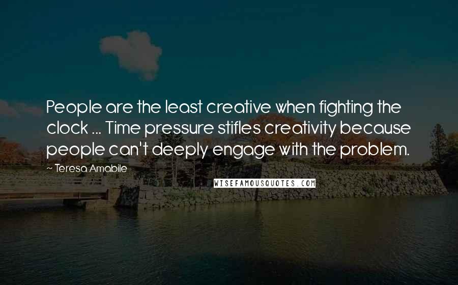 Teresa Amabile Quotes: People are the least creative when fighting the clock ... Time pressure stifles creativity because people can't deeply engage with the problem.