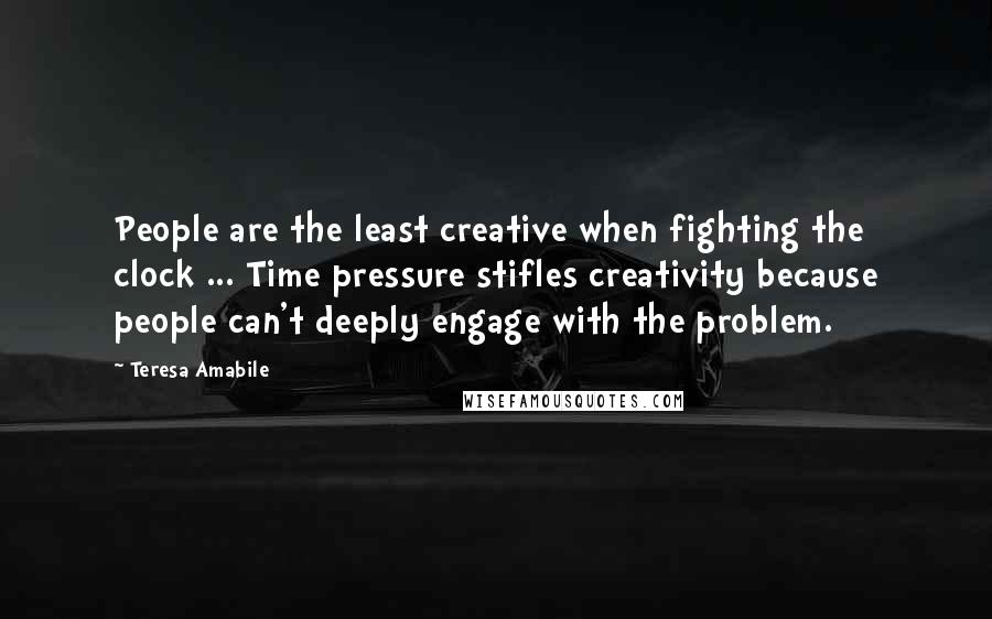 Teresa Amabile Quotes: People are the least creative when fighting the clock ... Time pressure stifles creativity because people can't deeply engage with the problem.