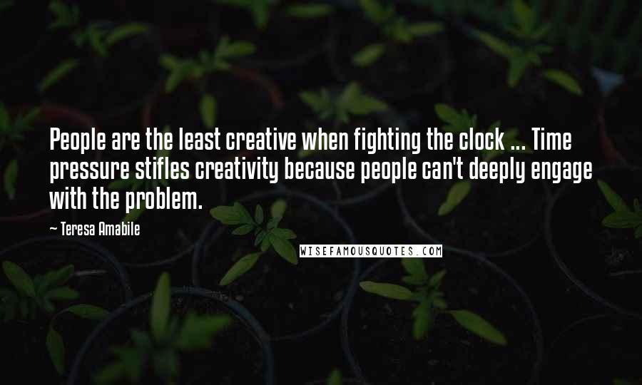 Teresa Amabile Quotes: People are the least creative when fighting the clock ... Time pressure stifles creativity because people can't deeply engage with the problem.