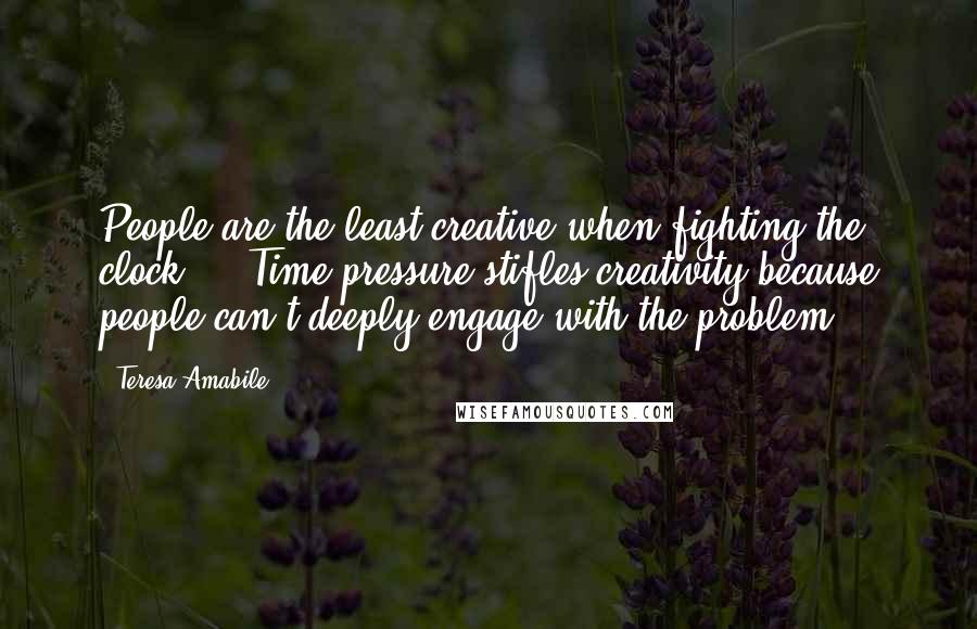 Teresa Amabile Quotes: People are the least creative when fighting the clock ... Time pressure stifles creativity because people can't deeply engage with the problem.