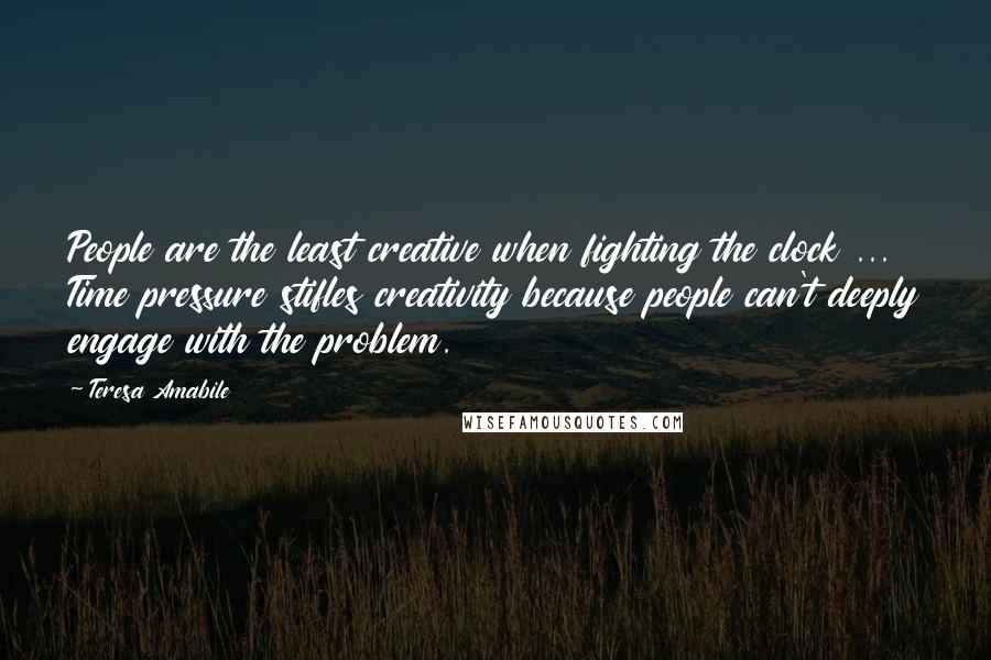 Teresa Amabile Quotes: People are the least creative when fighting the clock ... Time pressure stifles creativity because people can't deeply engage with the problem.