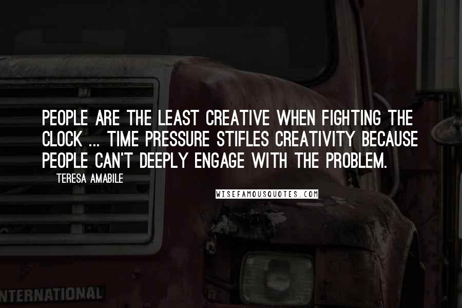 Teresa Amabile Quotes: People are the least creative when fighting the clock ... Time pressure stifles creativity because people can't deeply engage with the problem.
