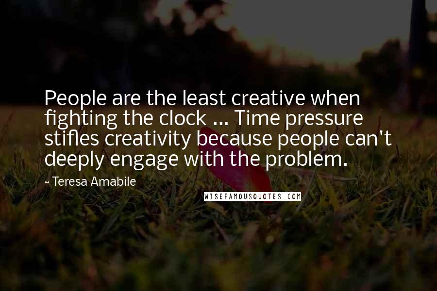 Teresa Amabile Quotes: People are the least creative when fighting the clock ... Time pressure stifles creativity because people can't deeply engage with the problem.