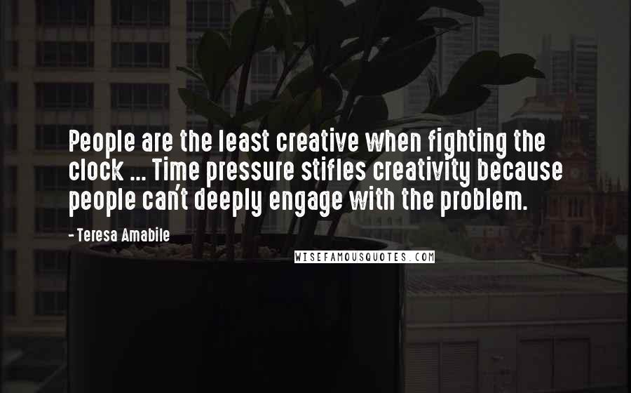 Teresa Amabile Quotes: People are the least creative when fighting the clock ... Time pressure stifles creativity because people can't deeply engage with the problem.