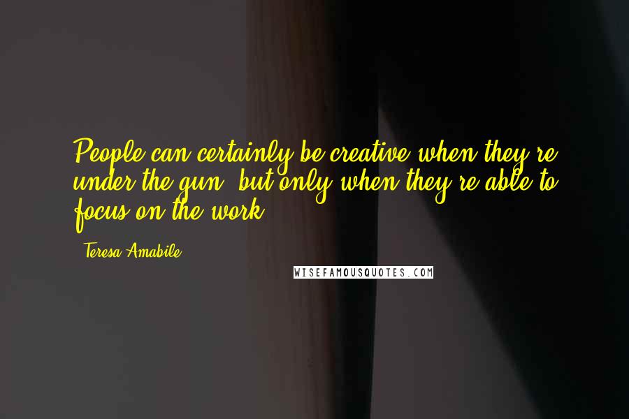 Teresa Amabile Quotes: People can certainly be creative when they're under the gun, but only when they're able to focus on the work.