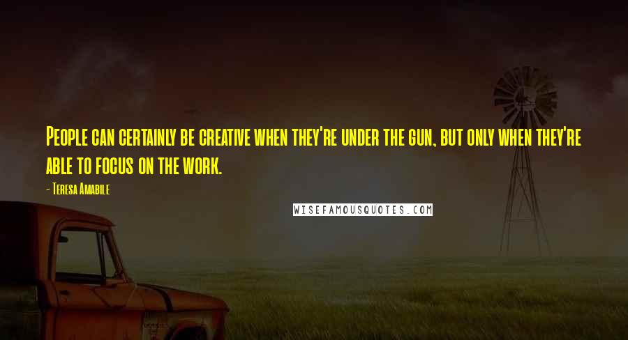 Teresa Amabile Quotes: People can certainly be creative when they're under the gun, but only when they're able to focus on the work.