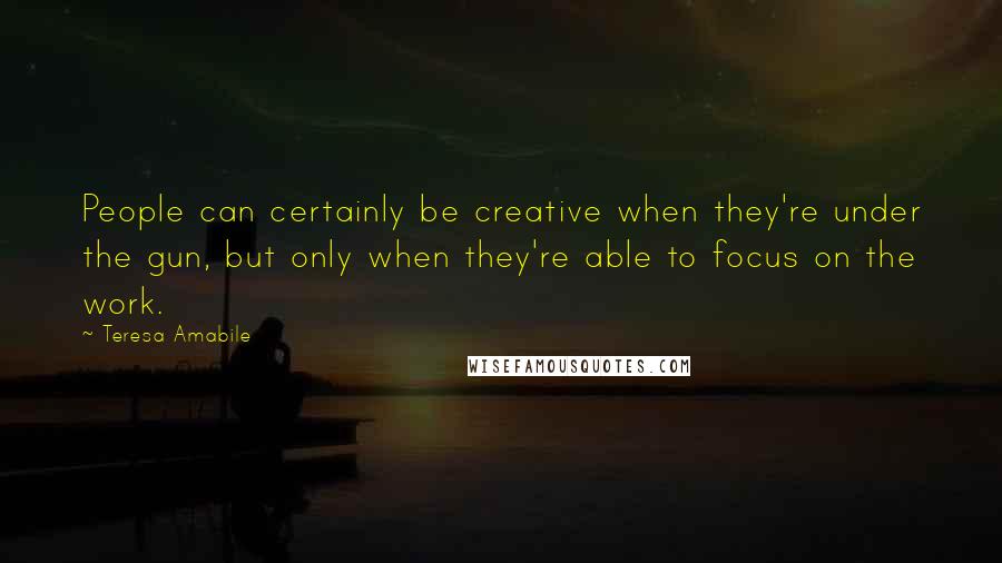 Teresa Amabile Quotes: People can certainly be creative when they're under the gun, but only when they're able to focus on the work.