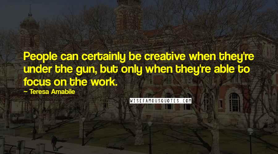Teresa Amabile Quotes: People can certainly be creative when they're under the gun, but only when they're able to focus on the work.