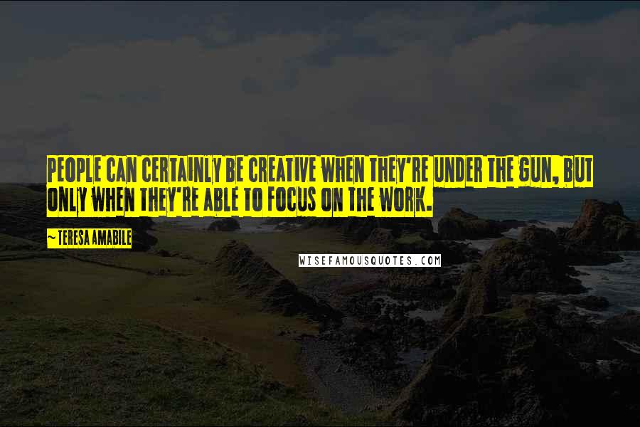 Teresa Amabile Quotes: People can certainly be creative when they're under the gun, but only when they're able to focus on the work.