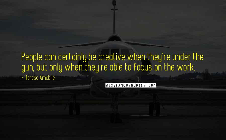 Teresa Amabile Quotes: People can certainly be creative when they're under the gun, but only when they're able to focus on the work.