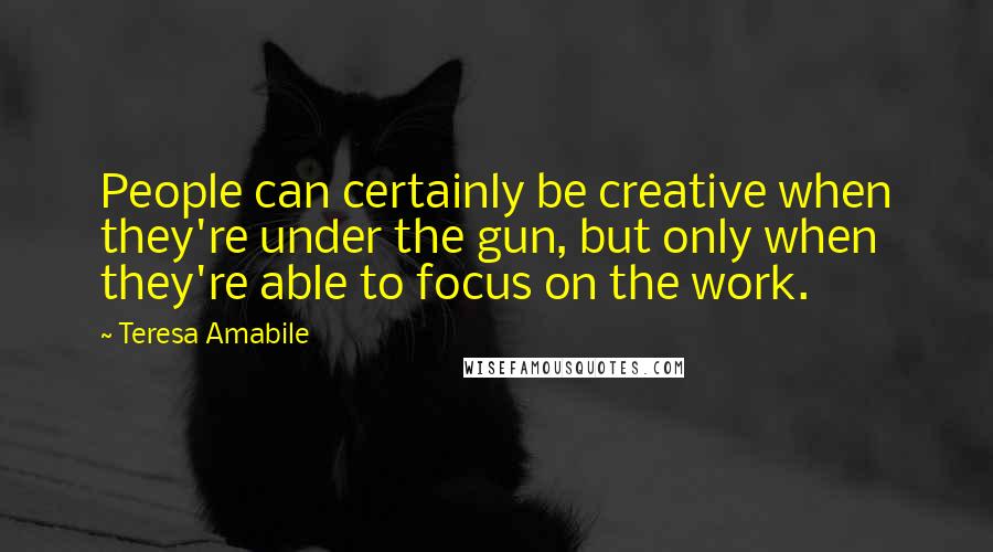 Teresa Amabile Quotes: People can certainly be creative when they're under the gun, but only when they're able to focus on the work.