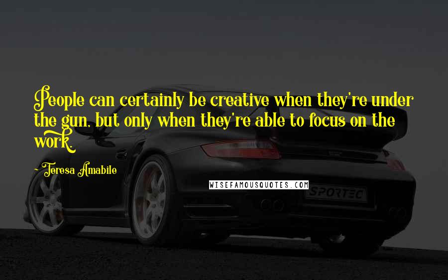 Teresa Amabile Quotes: People can certainly be creative when they're under the gun, but only when they're able to focus on the work.