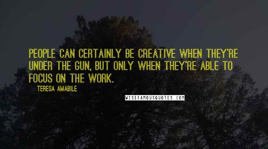 Teresa Amabile Quotes: People can certainly be creative when they're under the gun, but only when they're able to focus on the work.