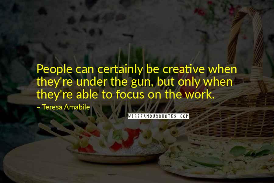 Teresa Amabile Quotes: People can certainly be creative when they're under the gun, but only when they're able to focus on the work.