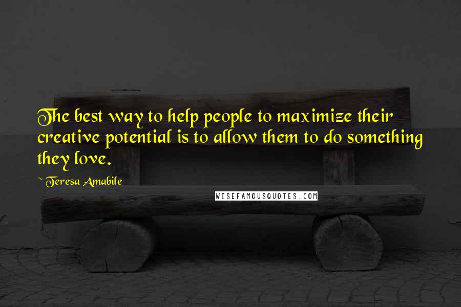 Teresa Amabile Quotes: The best way to help people to maximize their creative potential is to allow them to do something they love.