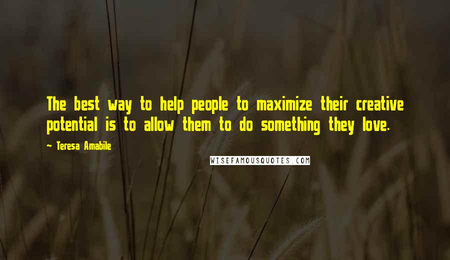 Teresa Amabile Quotes: The best way to help people to maximize their creative potential is to allow them to do something they love.