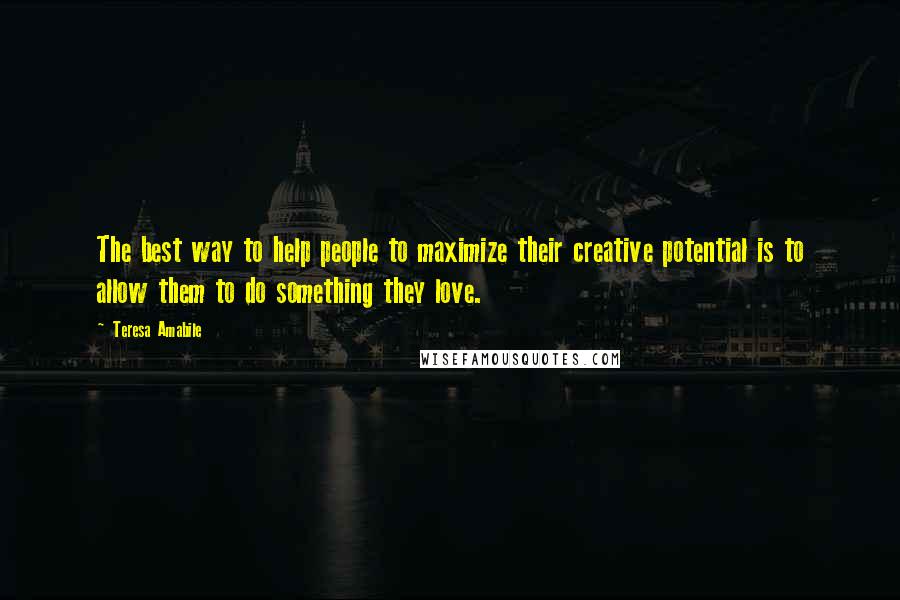 Teresa Amabile Quotes: The best way to help people to maximize their creative potential is to allow them to do something they love.
