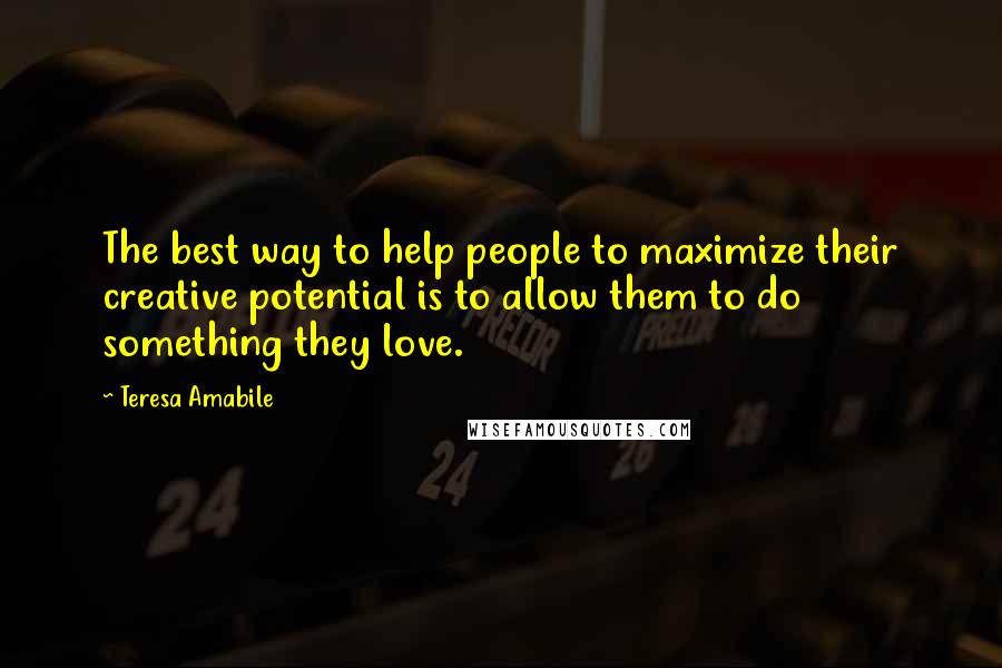 Teresa Amabile Quotes: The best way to help people to maximize their creative potential is to allow them to do something they love.