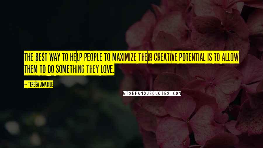 Teresa Amabile Quotes: The best way to help people to maximize their creative potential is to allow them to do something they love.