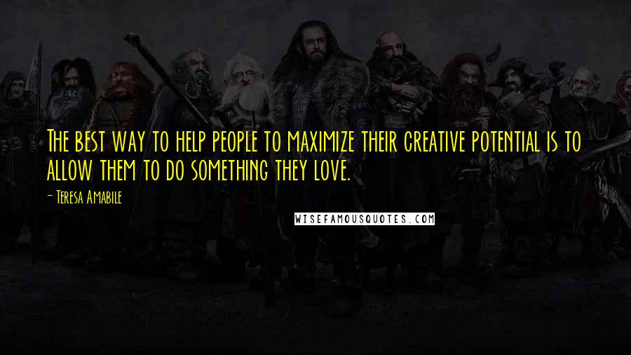 Teresa Amabile Quotes: The best way to help people to maximize their creative potential is to allow them to do something they love.