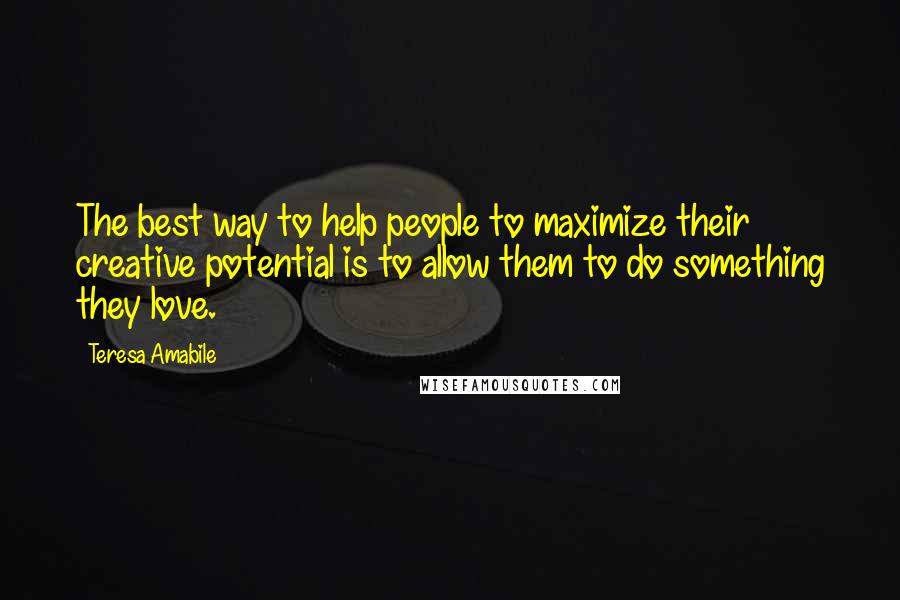 Teresa Amabile Quotes: The best way to help people to maximize their creative potential is to allow them to do something they love.
