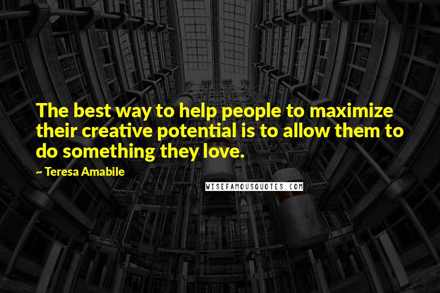 Teresa Amabile Quotes: The best way to help people to maximize their creative potential is to allow them to do something they love.