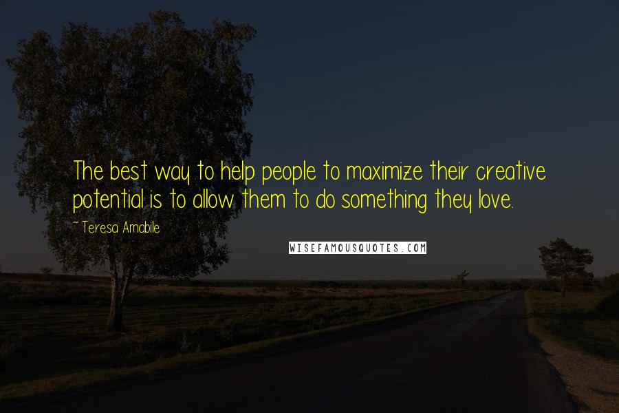 Teresa Amabile Quotes: The best way to help people to maximize their creative potential is to allow them to do something they love.