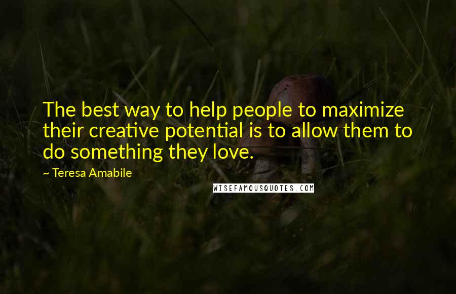 Teresa Amabile Quotes: The best way to help people to maximize their creative potential is to allow them to do something they love.